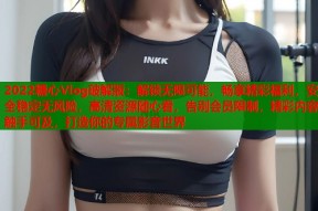 2022糖心Vlog破解版：解锁无限可能，畅享精彩福利，安全稳定无风险，高清资源随心看，告别会员限制，精彩内容触手可及，打造你的专属影音世界