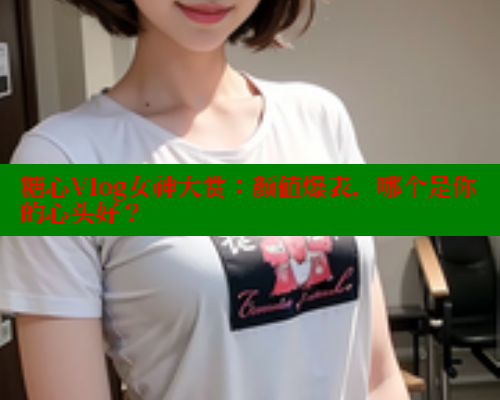 糖心Vlog女神大赏：颜值爆表，哪个是你的心头好？ 糖心vlog 第1张