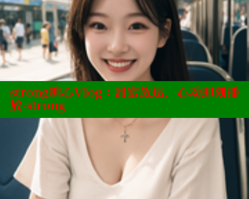 strong糖心Vlog：甜蜜放送，心动即刻播放-strong 糖心视频 第1张