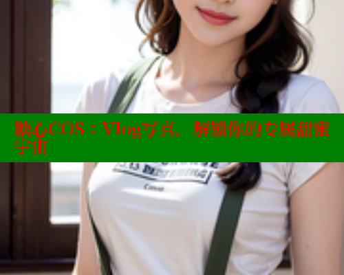 糖心COS：Vlog写真，解锁你的专属甜蜜宇宙 糖心视频 第1张