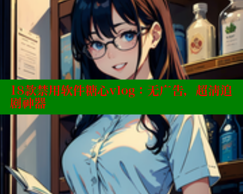 18款禁用软件糖心vlog：无广告，超清追剧神器 糖心 第1张