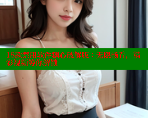 18款禁用软件糖心破解版：无限畅看，精彩视频等你解锁 糖心vlog官网观看 第2张