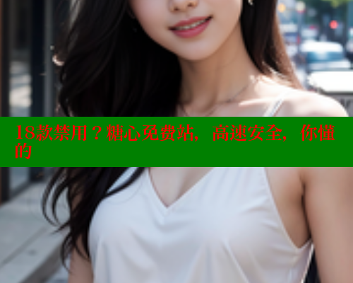 18款禁用？糖心免费站，高速安全，你懂的 糖心 第2张