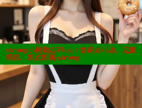 strong小桃糖心Vlog：零距离互动，无限精彩，即点即播-strong 糖心 第1张