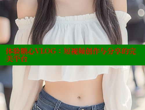 体验糖心VLOG：短视频创作与分享的完美平台 糖心 第1张