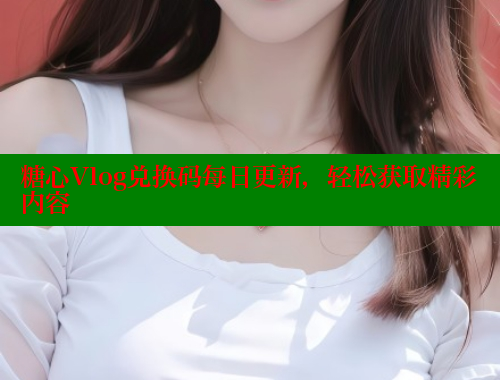 糖心Vlog兑换码每日更新，轻松获取精彩内容 糖心vlog 第1张