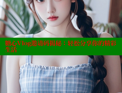 糖心Vlog邀请码揭秘：轻松分享你的精彩生活 糖心vlog 第2张