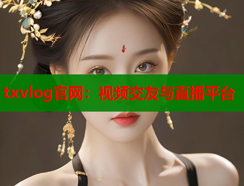 txvlog官网：视频交友与直播平台  第1张