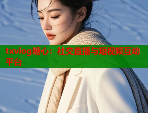 txvlog糖心：社交直播与短视频互动平台  第1张