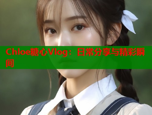 Chloe糖心Vlog：日常分享与精彩瞬间  第1张