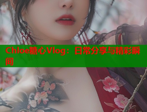 Chloe糖心Vlog：日常分享与精彩瞬间  第2张