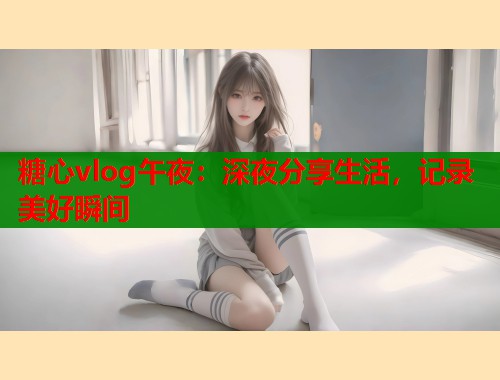 糖心vlog午夜：深夜分享生活，记录美好瞬间  第1张