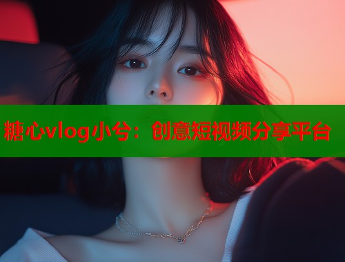 糖心vlog小兮：创意短视频分享平台  第1张