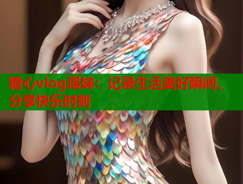 糖心vlog瑶妹：记录生活美好瞬间，分享快乐时刻  第1张