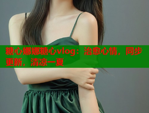 糖心娜娜糖心vlog：治愈心情，同步更新，清凉一夏  第1张