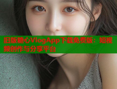 旧版糖心VlogApp下载免费版：短视频创作与分享平台  第1张