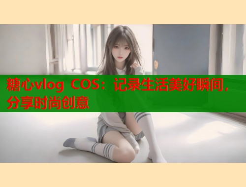 糖心vlog COS：记录生活美好瞬间，分享时尚创意  第2张