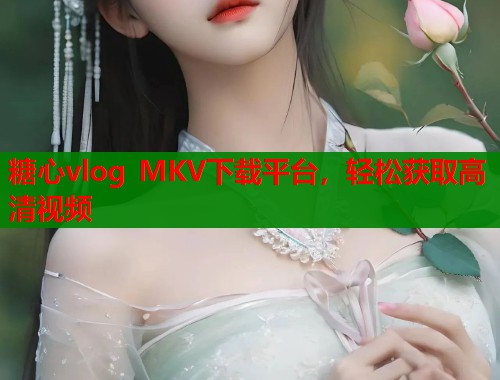 糖心vlog MKV下载平台，轻松获取高清视频  第1张