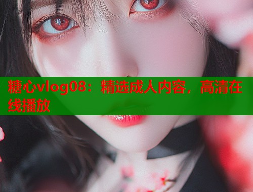 糖心vlog08：精选成人内容，高清在线播放  第1张