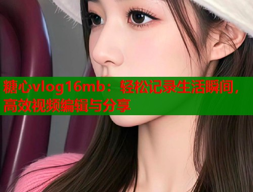 糖心vlog16mb：轻松记录生活瞬间，高效视频编辑与分享  第1张