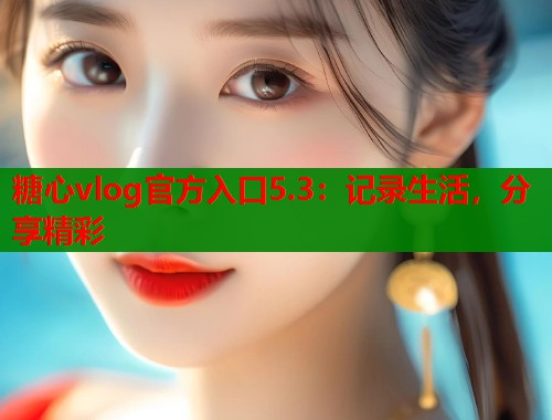 糖心vlog官方入口5.3：记录生活，分享精彩  第1张