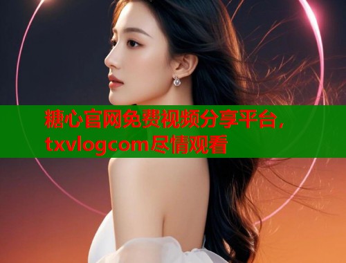 糖心官网免费视频分享平台，txvlogcom尽情观看  第2张