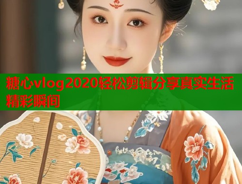 糖心vlog2020轻松剪辑分享真实生活精彩瞬间  第1张