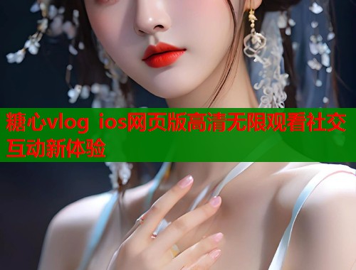 糖心vlog ios网页版高清无限观看社交互动新体验  第1张