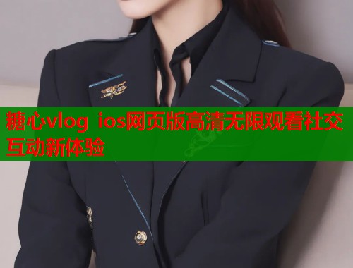 糖心vlog ios网页版高清无限观看社交互动新体验  第2张