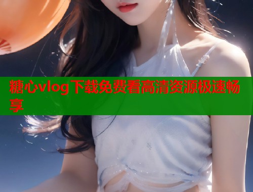 糖心vlog下载免费看高清资源极速畅享  第1张