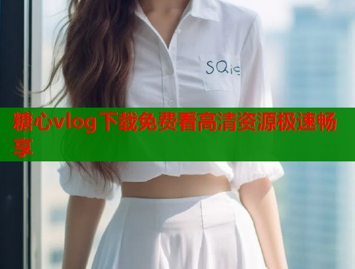 糖心vlog下载免费看高清资源极速畅享  第2张