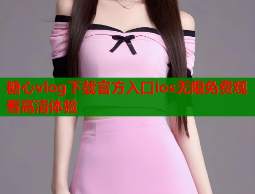 糖心vlog下载官方入口ios无限免费观看高清体验  第1张