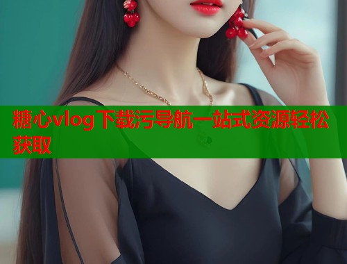 糖心vlog下载污导航一站式资源轻松获取  第1张