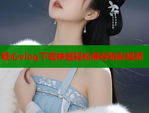 糖心vlog下载神器轻松保存精彩视频  第1张