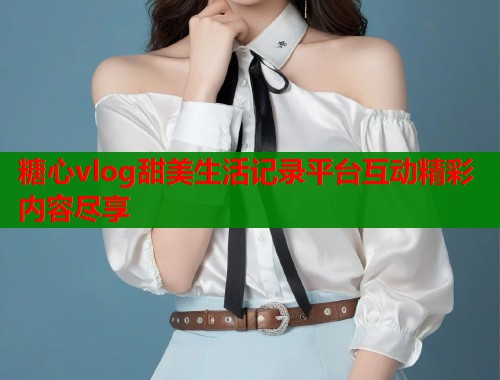 糖心vlog甜美生活记录平台互动精彩内容尽享  第1张