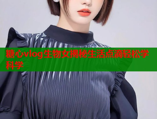 糖心vlog生物女揭秘生活点滴轻松学科学  第1张