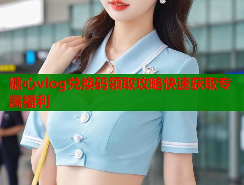 糖心vlog兑换码领取攻略快速获取专属福利  第1张