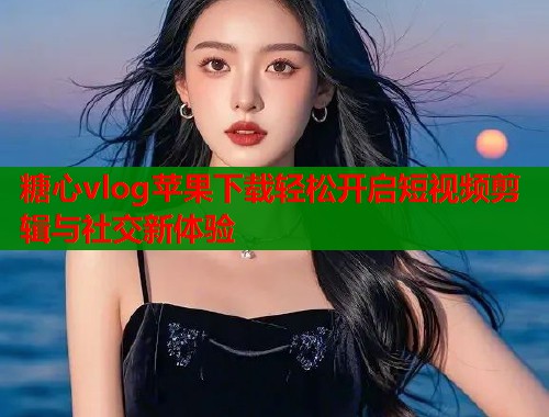 糖心vlog苹果下载轻松开启短视频剪辑与社交新体验  第1张