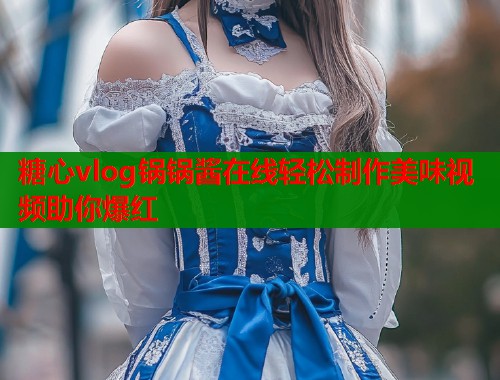 糖心vlog锅锅酱在线轻松制作美味视频助你爆红  第2张