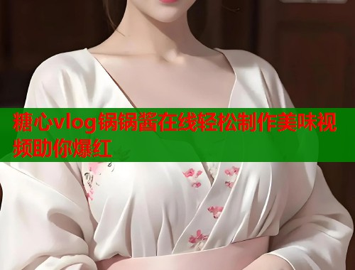 糖心vlog锅锅酱在线轻松制作美味视频助你爆红  第1张