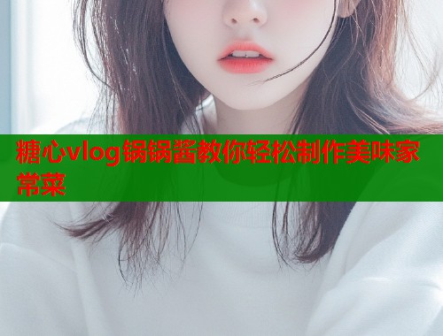 糖心vlog锅锅酱教你轻松制作美味家常菜  第1张