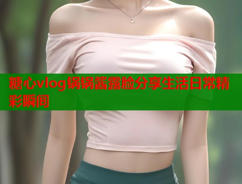 糖心vlog锅锅酱露脸分享生活日常精彩瞬间  第1张