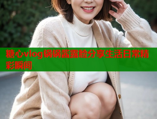 糖心vlog锅锅酱露脸分享生活日常精彩瞬间  第2张