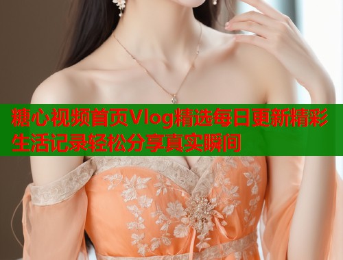 糖心视频首页Vlog精选每日更新精彩生活记录轻松分享真实瞬间  第1张