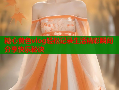 糖心黄色vlog轻松记录生活精彩瞬间分享快乐秘诀  第1张