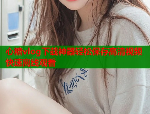 心糖vlog下载神器轻松保存高清视频快速离线观看  第1张
