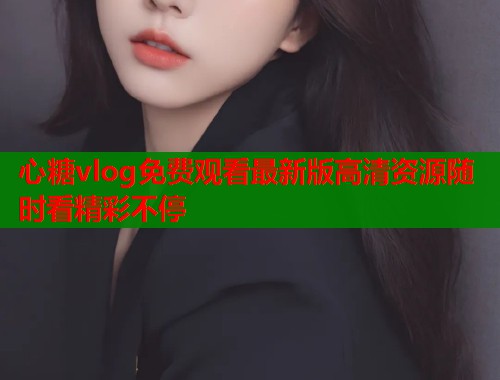 心糖vlog免费观看最新版高清资源随时看精彩不停  第2张