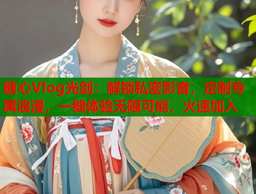 糖心Vlog光剑：解锁私密影音，定制专属浪漫，一键体验无限可能，火速加入  第1张