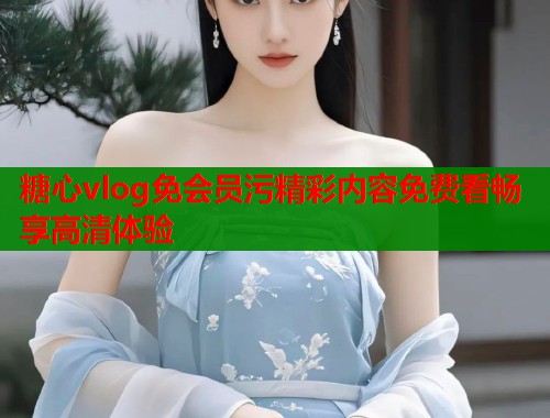 糖心vlog免会员污精彩内容免费看畅享高清体验  第1张