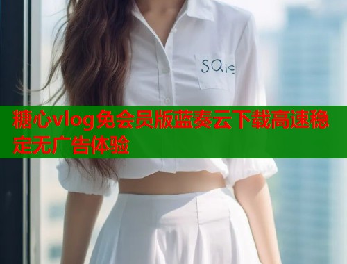 糖心vlog免会员版蓝奏云下载高速稳定无广告体验  第1张